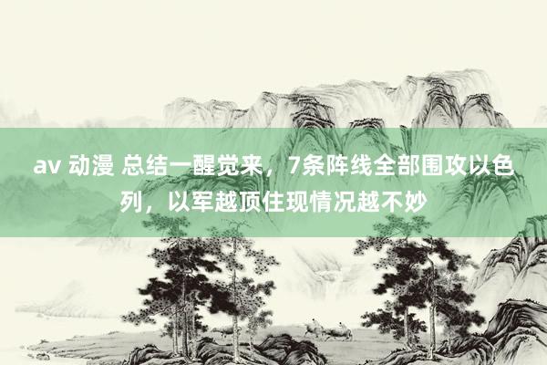 av 动漫 总结一醒觉来，7条阵线全部围攻以色列，以军越顶住现情况越不妙