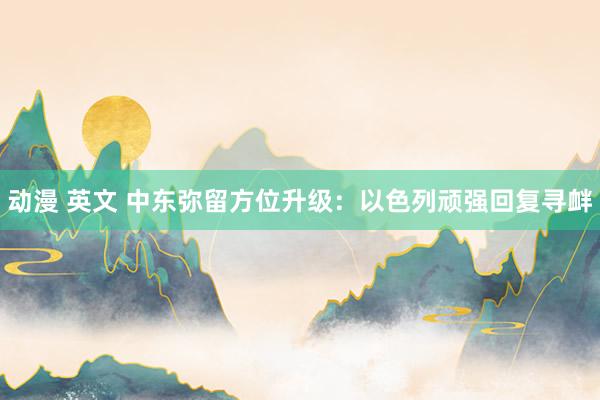 动漫 英文 中东弥留方位升级：以色列顽强回复寻衅