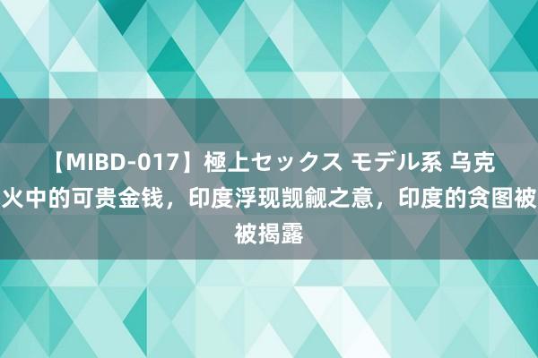 【MIBD-017】極上セックス モデル系 乌克兰战火中的可贵金钱，印度浮现觊觎之意，印度的贪图被揭露