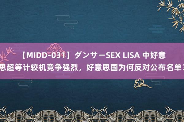 【MIDD-031】ダンサーSEX LISA 中好意思超等计较机竞争强烈，好意思国为何反对公布名单？