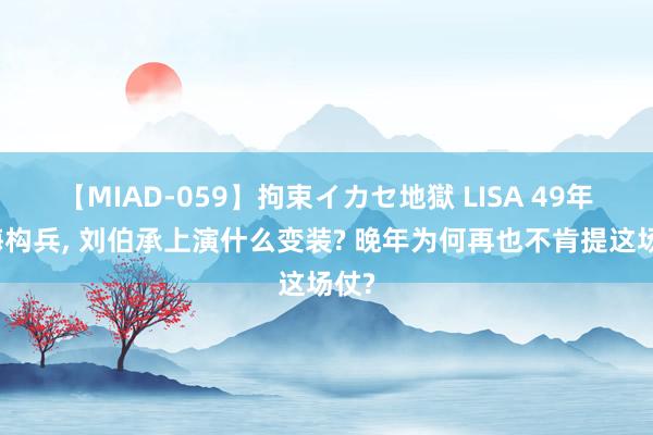 【MIAD-059】拘束イカセ地獄 LISA 49年淮海构兵, 刘伯承上演什么变装? 晚年为何再也不肯提这场仗?