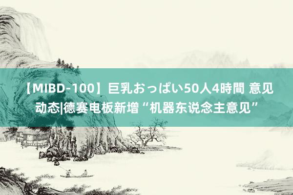 【MIBD-100】巨乳おっぱい50人4時間 意见动态|德赛电板新增“机器东说念主意见”