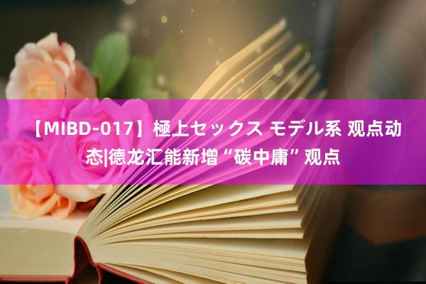 【MIBD-017】極上セックス モデル系 观点动态|德龙汇能新增“碳中庸”观点