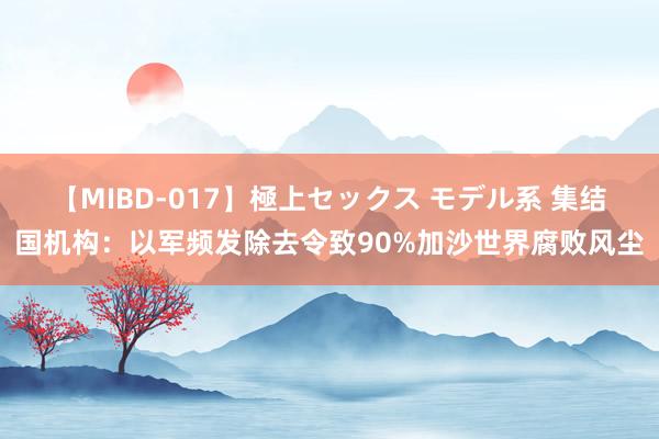 【MIBD-017】極上セックス モデル系 集结国机构：以军频发除去令致90%加沙世界腐败风尘